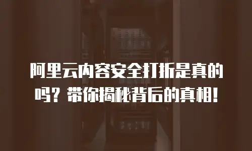 阿里云内容安全打折是真的吗？带你揭秘背后的真相！
