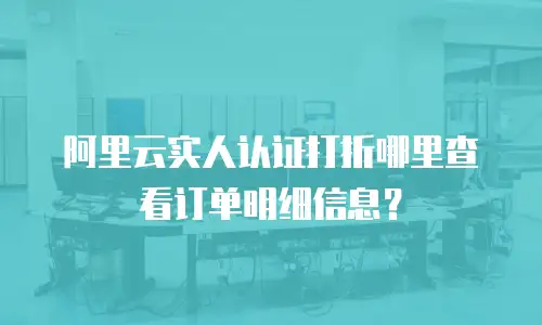 阿里云实人认证打折哪里查看订单明细信息？