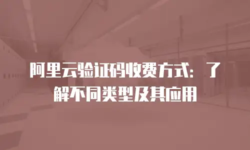 阿里云验证码收费方式：了解不同类型及其应用