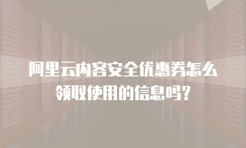阿里云内容安全优惠券怎么领取使用的信息吗？