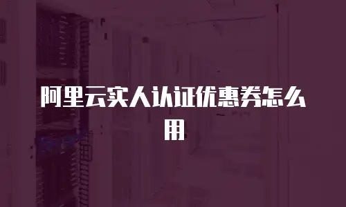 阿里云实人认证优惠券怎么用