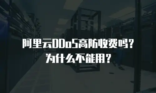 阿里云DDoS高防收费吗？为什么不能用？