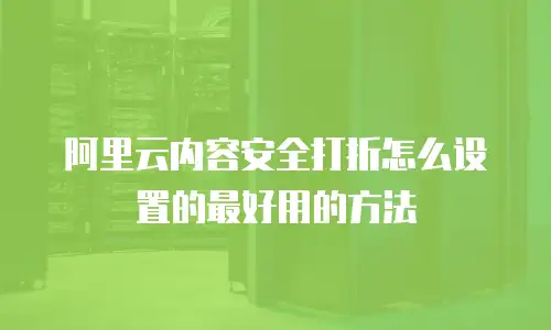 阿里云内容安全打折怎么设置的最好用的方法