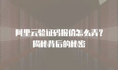 阿里云验证码报价怎么弄？揭秘背后的秘密