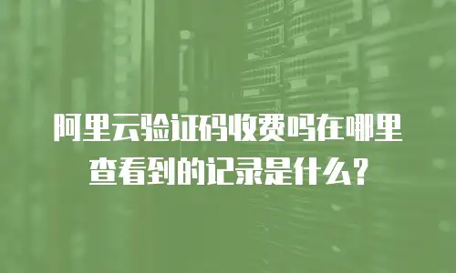 阿里云验证码收费吗在哪里查看到的记录是什么？