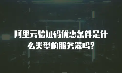 阿里云验证码优惠条件是什么类型的服务器吗？