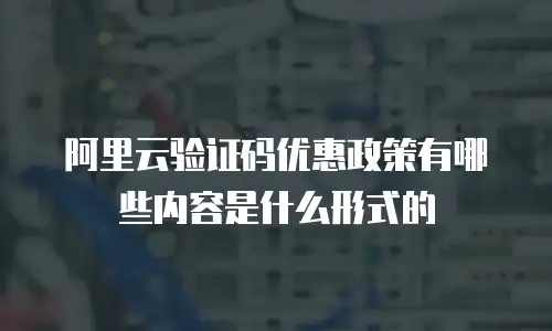 阿里云验证码优惠政策有哪些内容是什么形式的