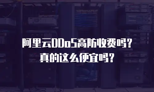 阿里云DDoS高防收费吗？真的这么便宜吗？