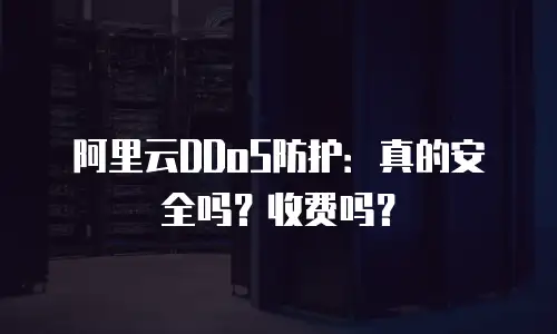 阿里云DDoS防护：真的安全吗？收费吗？