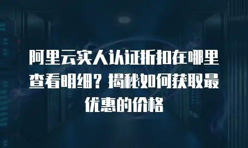 阿里云实人认证折扣在哪里查看明细？揭秘如何获取最优惠的价格