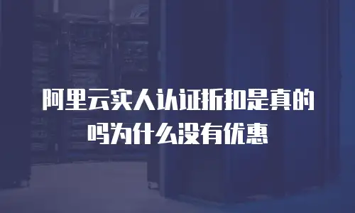 阿里云实人认证折扣是真的吗为什么没有优惠