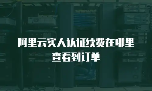 阿里云实人认证续费在哪里查看到订单