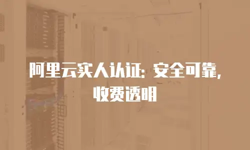 阿里云实人认证: 安全可靠, 收费透明