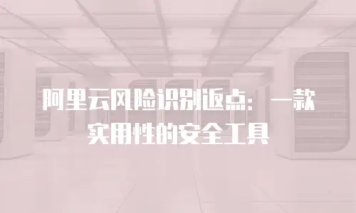 阿里云风险识别返点：一款实用性的安全工具