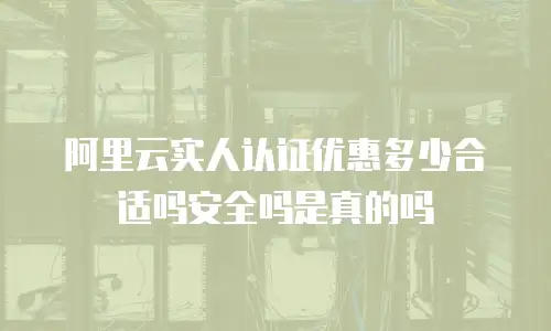 阿里云实人认证优惠多少合适吗安全吗是真的吗
