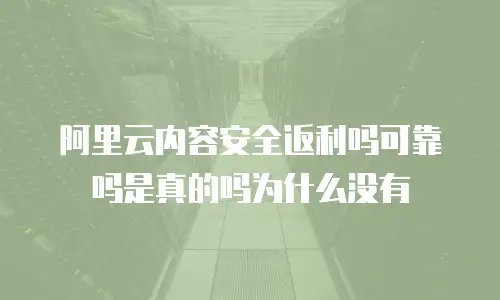 阿里云内容安全返利吗可靠吗是真的吗为什么没有