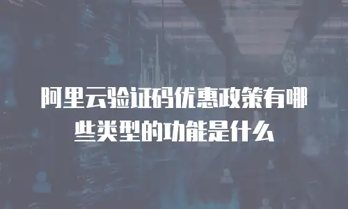 阿里云验证码优惠政策有哪些类型的功能是什么