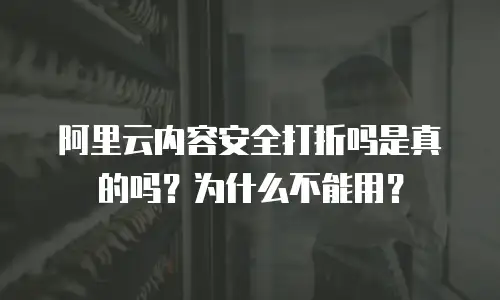 阿里云内容安全打折吗是真的吗？为什么不能用？