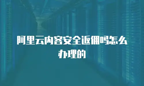 阿里云内容安全返佣吗怎么办理的