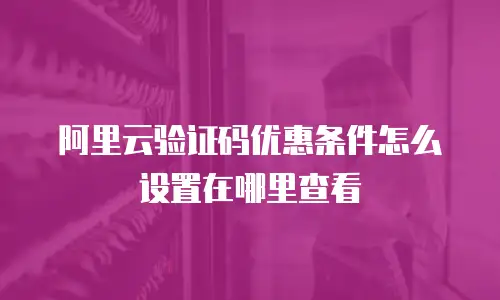 阿里云验证码优惠条件怎么设置在哪里查看