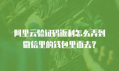 阿里云验证码返利怎么弄到微信里的钱包里面去？
