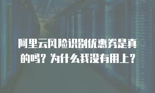 阿里云风险识别优惠券是真的吗？为什么我没有用上？
