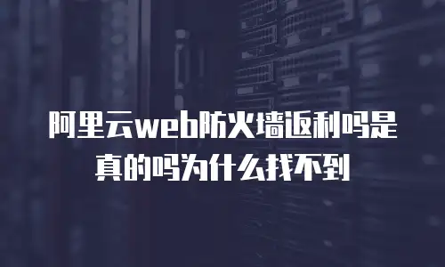 阿里云web防火墙返利吗是真的吗为什么找不到
