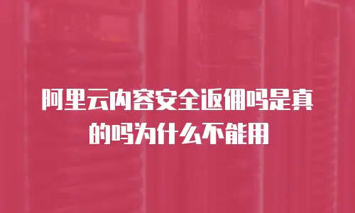 阿里云内容安全返佣吗是真的吗为什么不能用