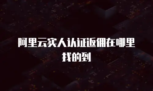 阿里云实人认证返佣在哪里找的到