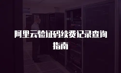 阿里云验证码续费记录查询指南