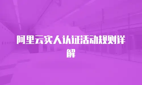 阿里云实人认证活动规则详解