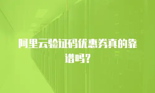 阿里云验证码优惠券真的靠谱吗？