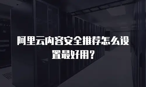 阿里云内容安全推荐怎么设置最好用？
