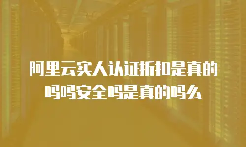 阿里云实人认证折扣是真的吗吗安全吗是真的吗么