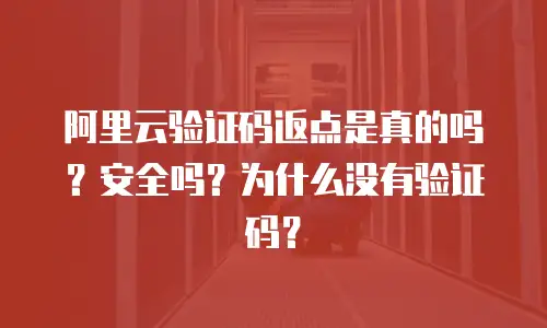 阿里云验证码返点是真的吗？安全吗？为什么没有验证码？