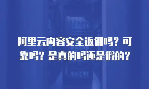 阿里云内容安全返佣吗？可靠吗？是真的吗还是假的？