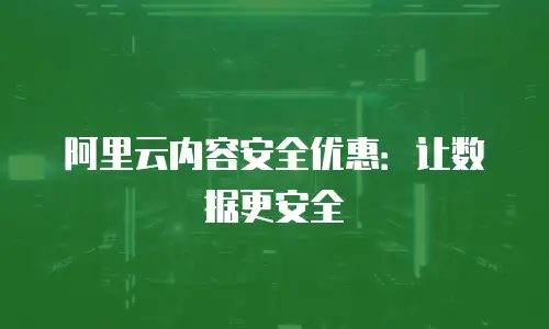 阿里云内容安全优惠：让数据更安全