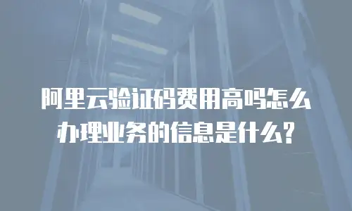 阿里云验证码费用高吗怎么办理业务的信息是什么?