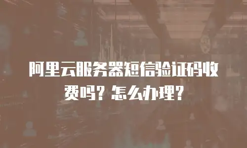 阿里云服务器短信验证码收费吗？怎么办理？