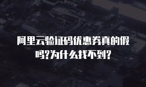 阿里云验证码优惠券真的假吗?为什么找不到?