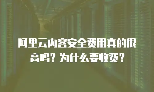 阿里云内容安全费用真的很高吗？为什么要收费？