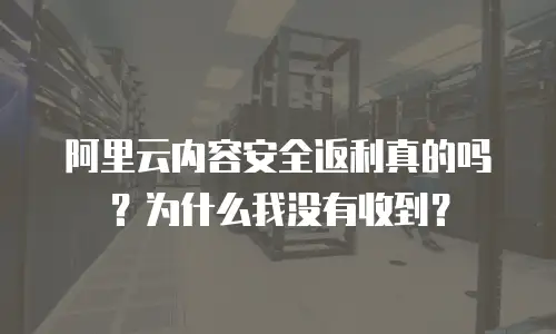 阿里云内容安全返利真的吗？为什么我没有收到？