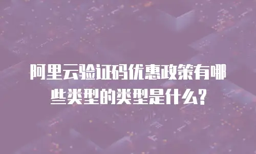 阿里云验证码优惠政策有哪些类型的类型是什么?