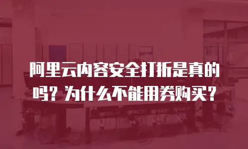 阿里云内容安全打折是真的吗？为什么不能用券购买？