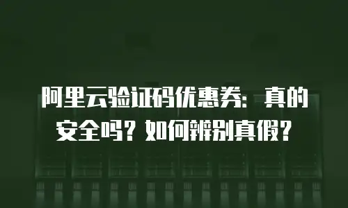 阿里云验证码优惠券：真的安全吗？如何辨别真假？