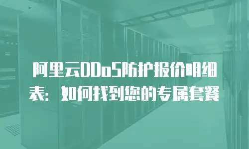 阿里云DDoS防护报价明细表：如何找到您的专属套餐