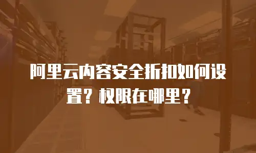 阿里云内容安全折扣如何设置？权限在哪里？