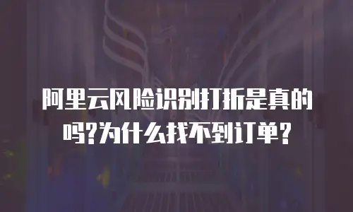 阿里云风险识别打折是真的吗?为什么找不到订单?