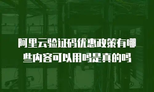 阿里云验证码优惠政策有哪些内容可以用吗是真的吗