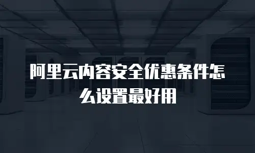 阿里云内容安全优惠条件怎么设置最好用
